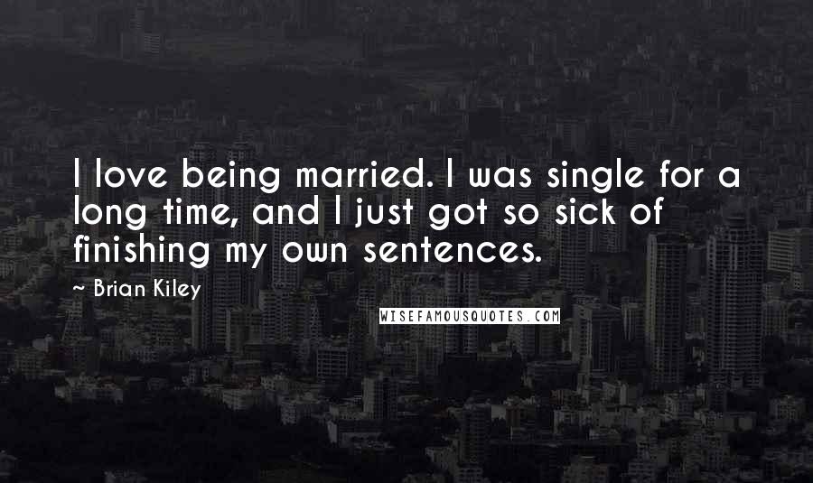 Brian Kiley Quotes: I love being married. I was single for a long time, and I just got so sick of finishing my own sentences.