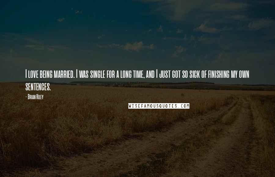 Brian Kiley Quotes: I love being married. I was single for a long time, and I just got so sick of finishing my own sentences.