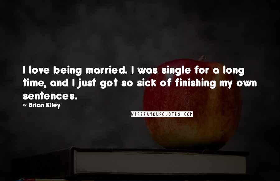 Brian Kiley Quotes: I love being married. I was single for a long time, and I just got so sick of finishing my own sentences.