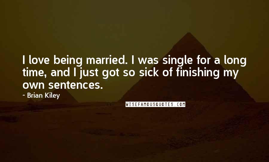 Brian Kiley Quotes: I love being married. I was single for a long time, and I just got so sick of finishing my own sentences.