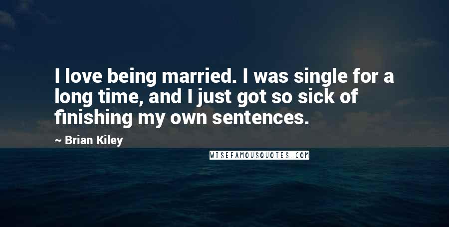 Brian Kiley Quotes: I love being married. I was single for a long time, and I just got so sick of finishing my own sentences.