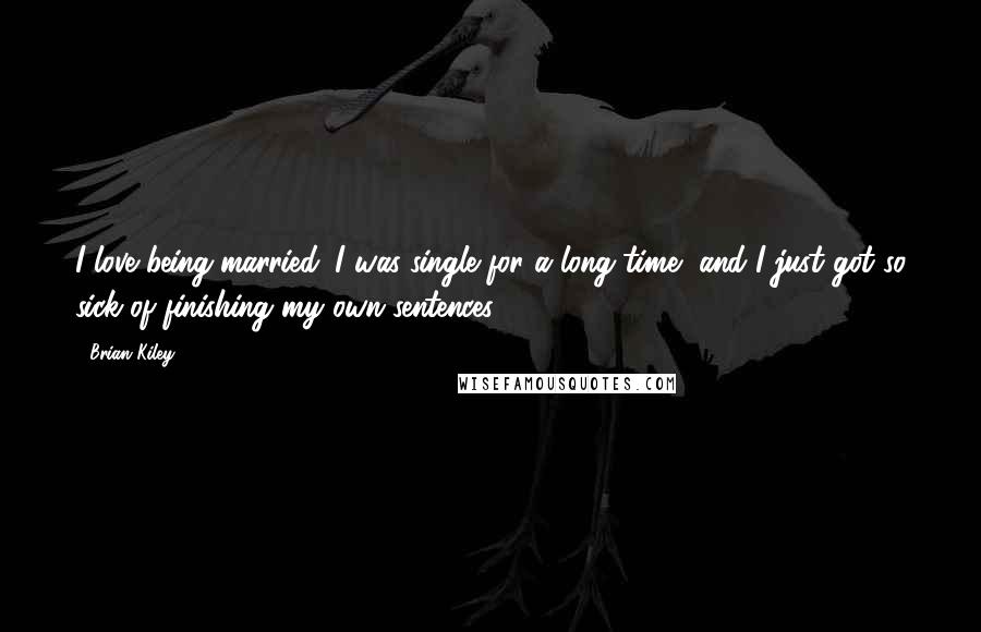 Brian Kiley Quotes: I love being married. I was single for a long time, and I just got so sick of finishing my own sentences.