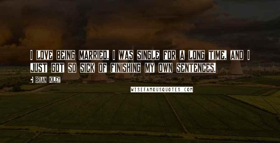 Brian Kiley Quotes: I love being married. I was single for a long time, and I just got so sick of finishing my own sentences.