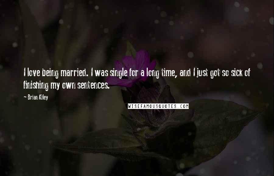 Brian Kiley Quotes: I love being married. I was single for a long time, and I just got so sick of finishing my own sentences.