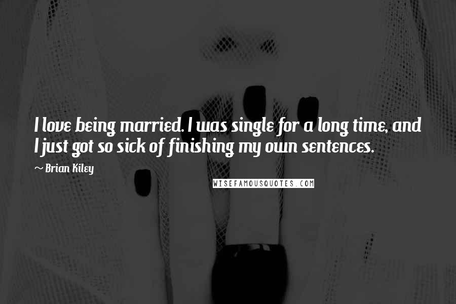 Brian Kiley Quotes: I love being married. I was single for a long time, and I just got so sick of finishing my own sentences.