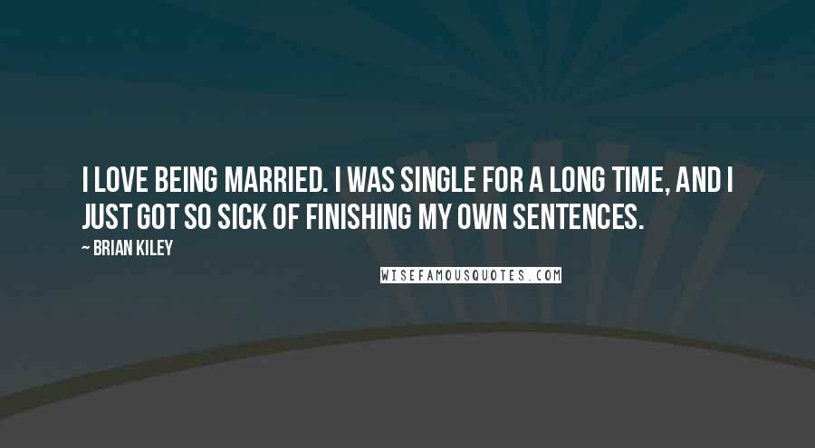 Brian Kiley Quotes: I love being married. I was single for a long time, and I just got so sick of finishing my own sentences.