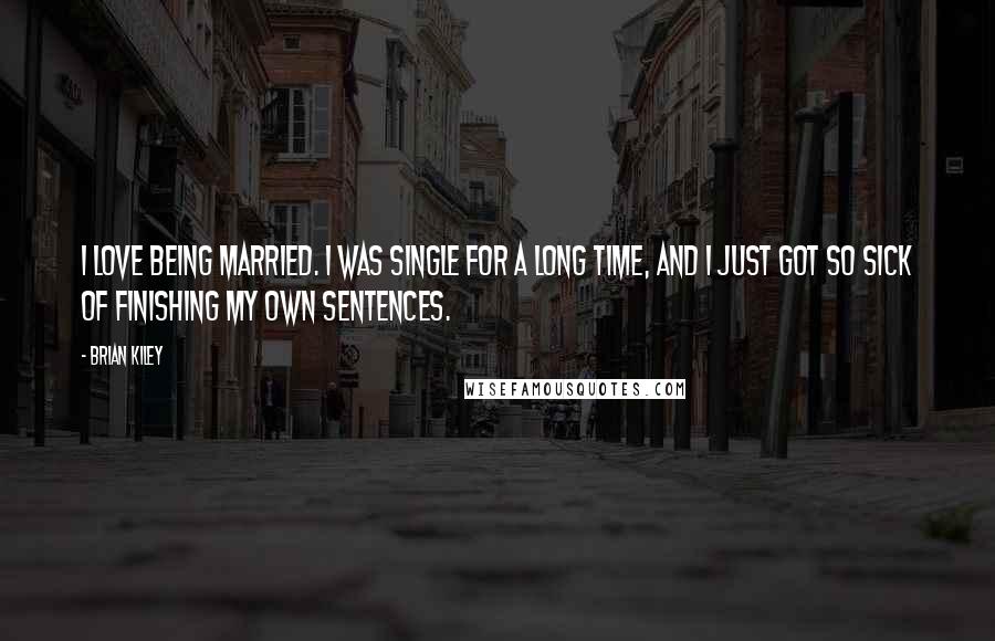 Brian Kiley Quotes: I love being married. I was single for a long time, and I just got so sick of finishing my own sentences.