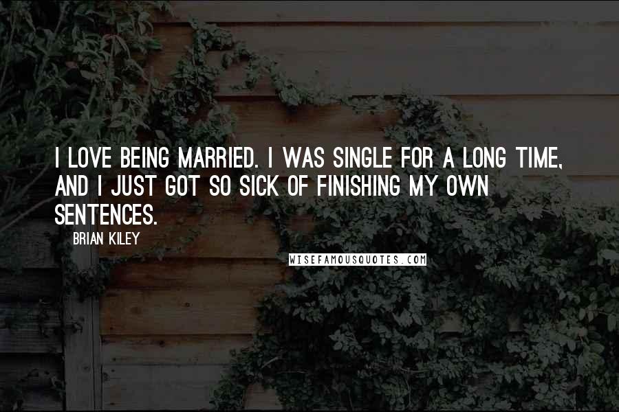 Brian Kiley Quotes: I love being married. I was single for a long time, and I just got so sick of finishing my own sentences.