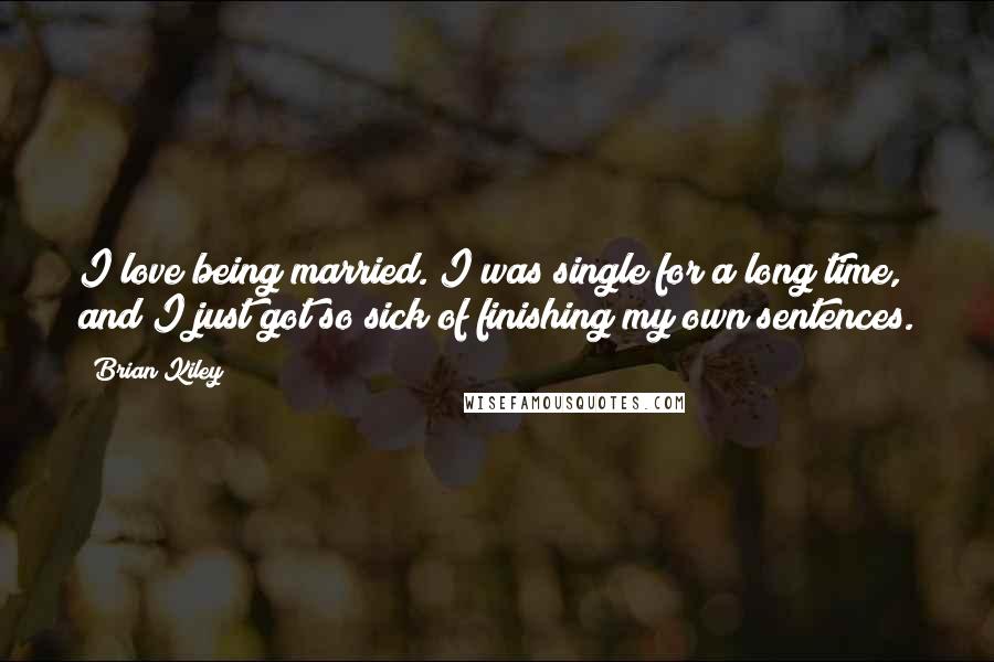 Brian Kiley Quotes: I love being married. I was single for a long time, and I just got so sick of finishing my own sentences.