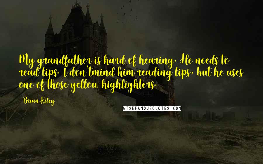 Brian Kiley Quotes: My grandfather is hard of hearing. He needs to read lips. I don'tmind him reading lips, but he uses one of those yellow highlighters.