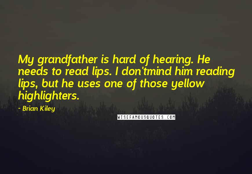 Brian Kiley Quotes: My grandfather is hard of hearing. He needs to read lips. I don'tmind him reading lips, but he uses one of those yellow highlighters.