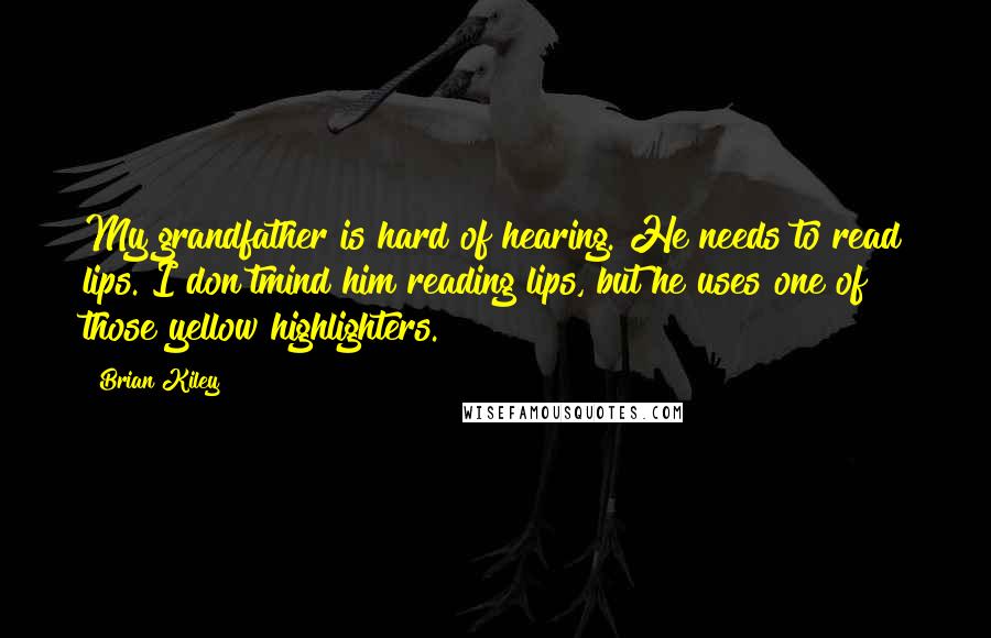 Brian Kiley Quotes: My grandfather is hard of hearing. He needs to read lips. I don'tmind him reading lips, but he uses one of those yellow highlighters.