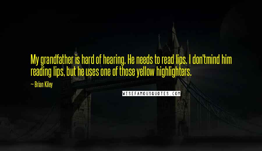 Brian Kiley Quotes: My grandfather is hard of hearing. He needs to read lips. I don'tmind him reading lips, but he uses one of those yellow highlighters.