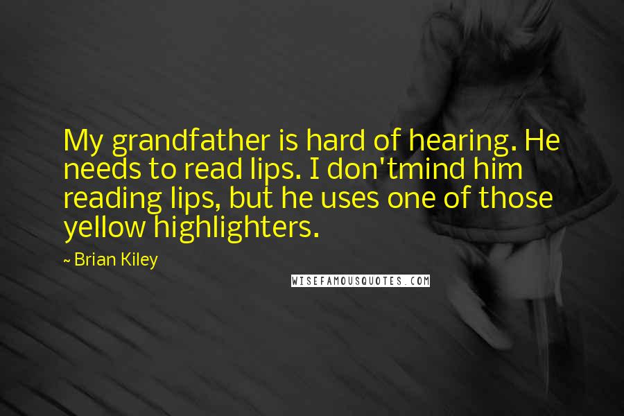 Brian Kiley Quotes: My grandfather is hard of hearing. He needs to read lips. I don'tmind him reading lips, but he uses one of those yellow highlighters.