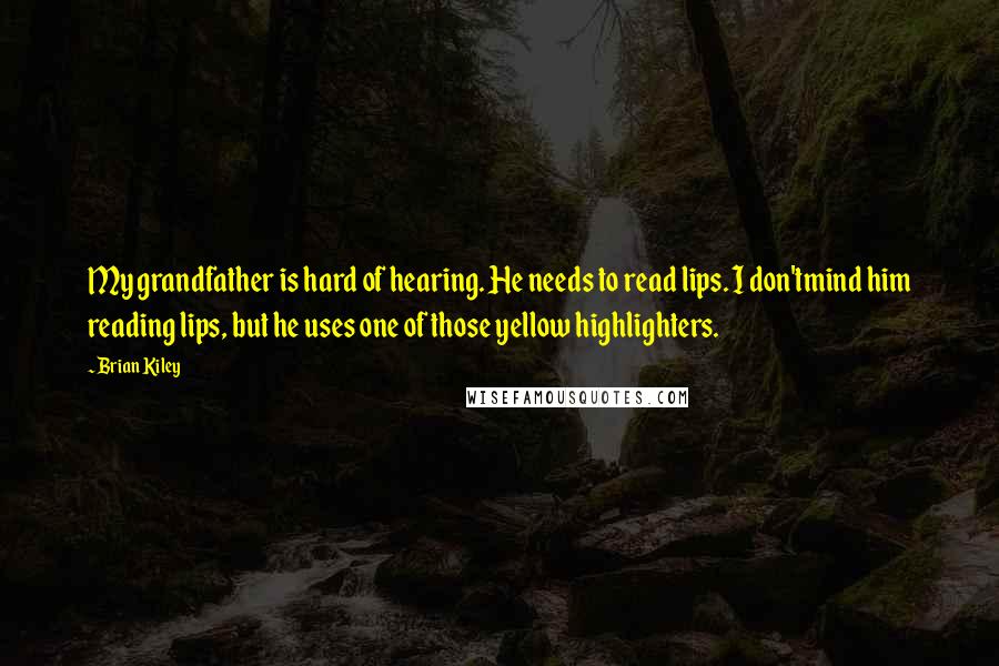 Brian Kiley Quotes: My grandfather is hard of hearing. He needs to read lips. I don'tmind him reading lips, but he uses one of those yellow highlighters.