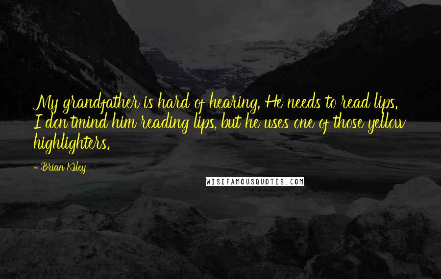 Brian Kiley Quotes: My grandfather is hard of hearing. He needs to read lips. I don'tmind him reading lips, but he uses one of those yellow highlighters.