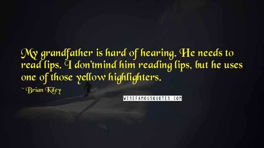 Brian Kiley Quotes: My grandfather is hard of hearing. He needs to read lips. I don'tmind him reading lips, but he uses one of those yellow highlighters.
