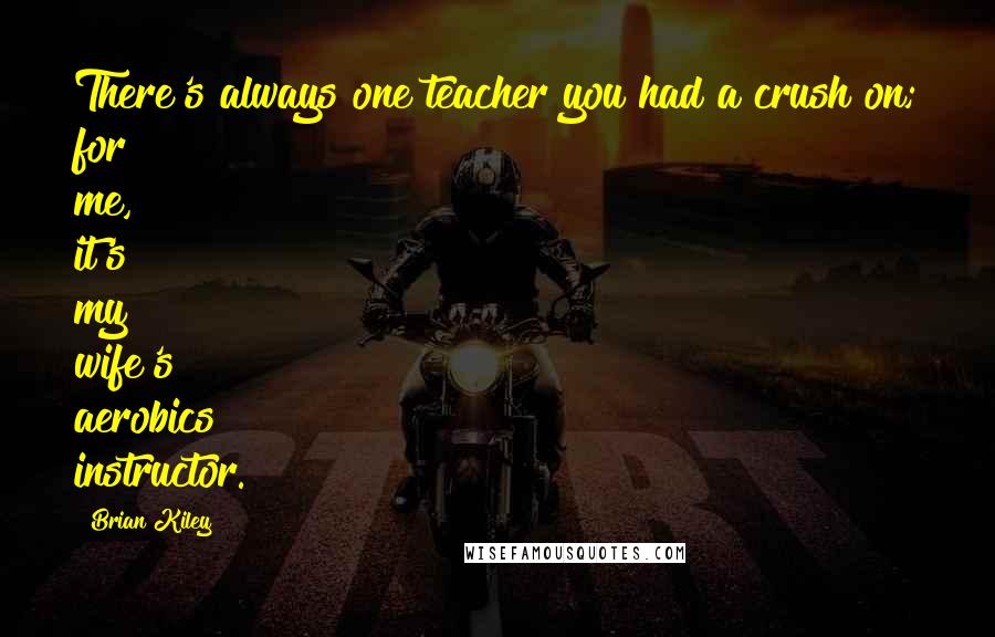 Brian Kiley Quotes: There's always one teacher you had a crush on; for me, it's my wife's aerobics instructor.