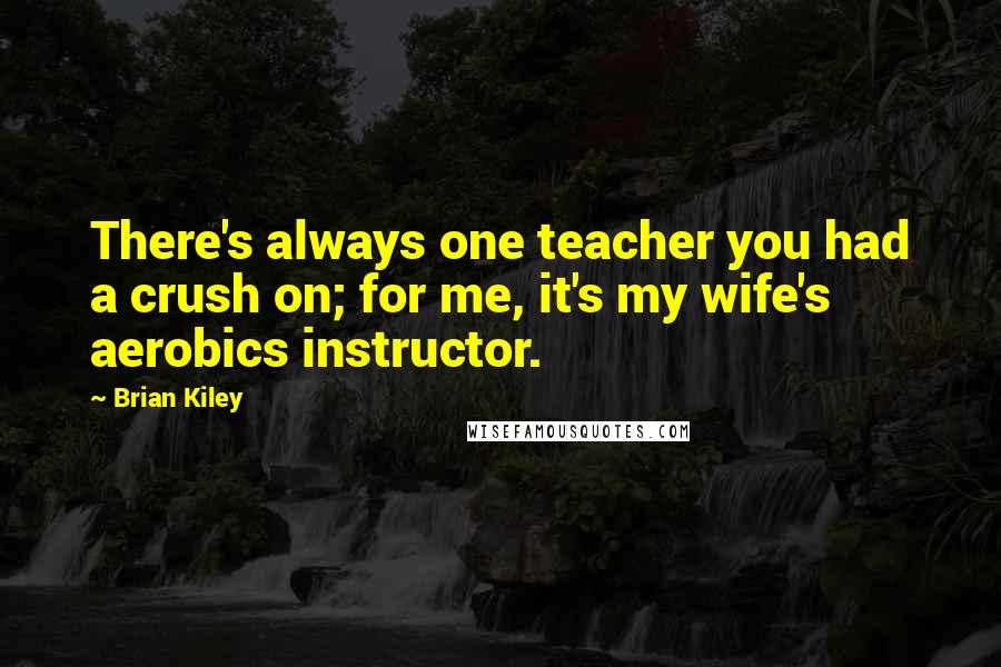 Brian Kiley Quotes: There's always one teacher you had a crush on; for me, it's my wife's aerobics instructor.