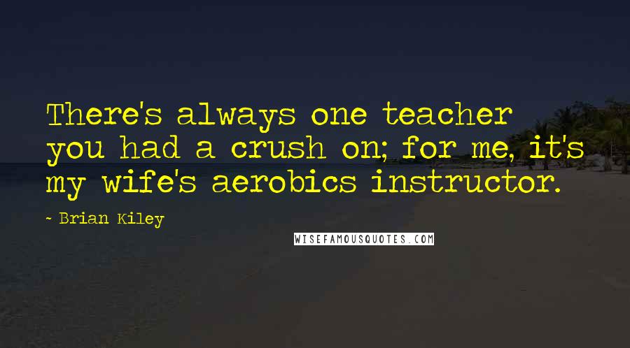 Brian Kiley Quotes: There's always one teacher you had a crush on; for me, it's my wife's aerobics instructor.