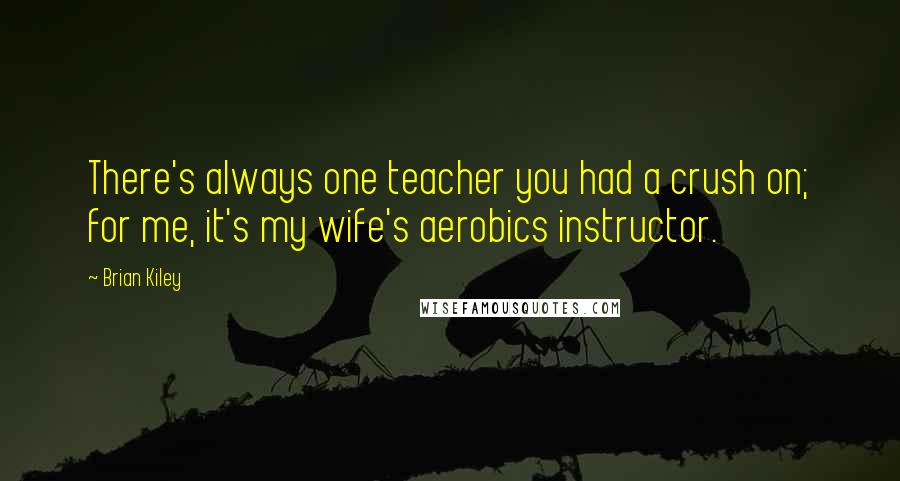 Brian Kiley Quotes: There's always one teacher you had a crush on; for me, it's my wife's aerobics instructor.