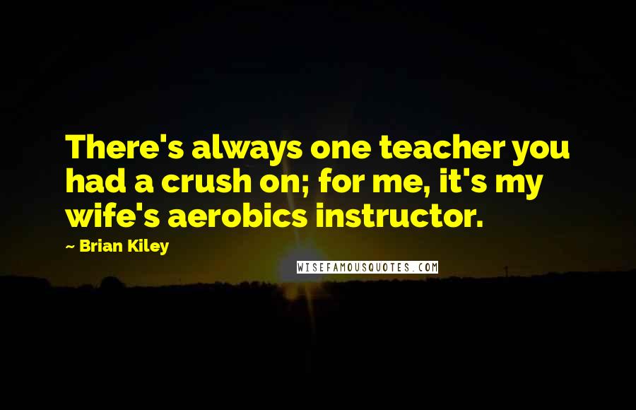 Brian Kiley Quotes: There's always one teacher you had a crush on; for me, it's my wife's aerobics instructor.