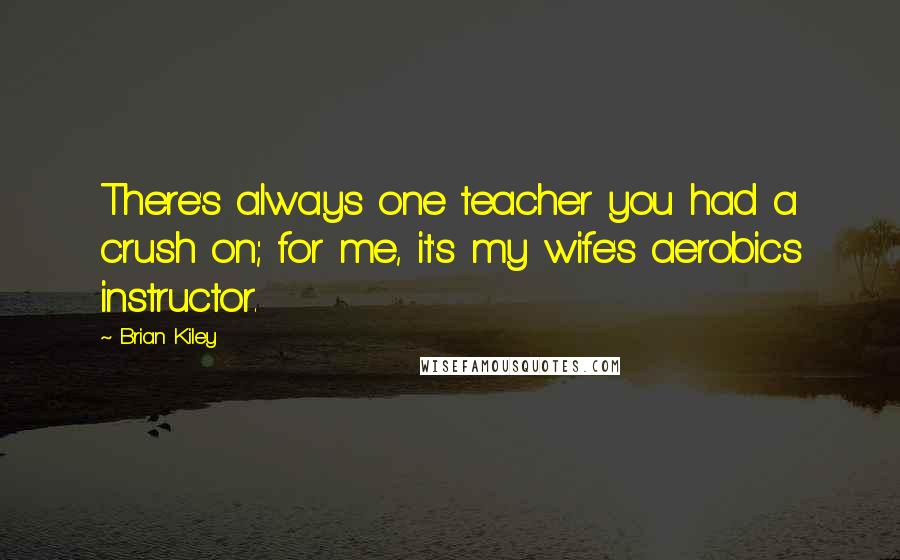 Brian Kiley Quotes: There's always one teacher you had a crush on; for me, it's my wife's aerobics instructor.