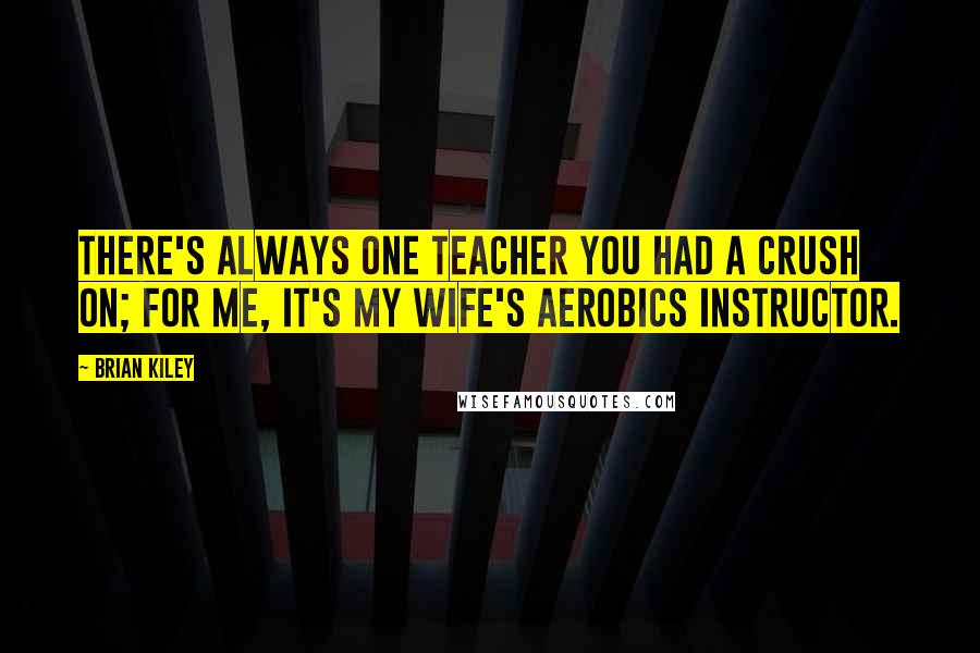 Brian Kiley Quotes: There's always one teacher you had a crush on; for me, it's my wife's aerobics instructor.