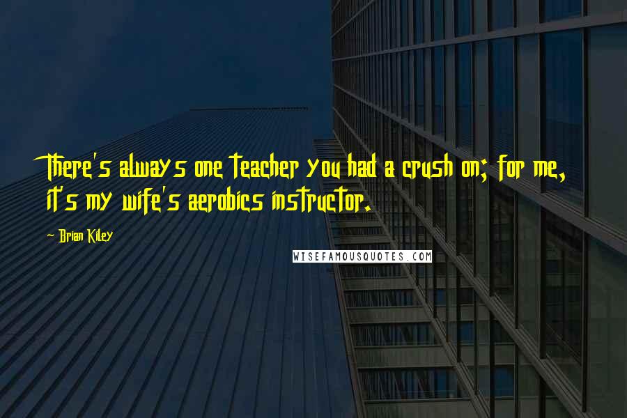 Brian Kiley Quotes: There's always one teacher you had a crush on; for me, it's my wife's aerobics instructor.