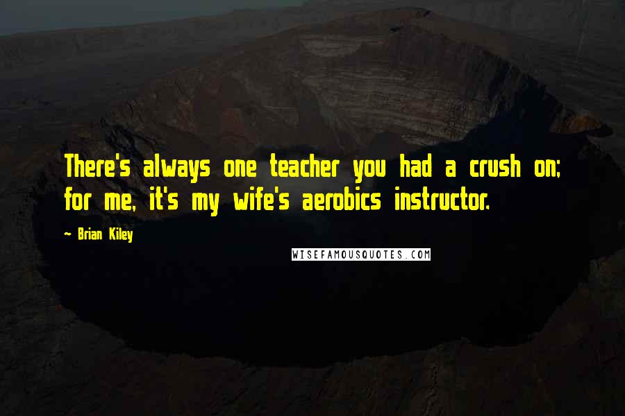 Brian Kiley Quotes: There's always one teacher you had a crush on; for me, it's my wife's aerobics instructor.