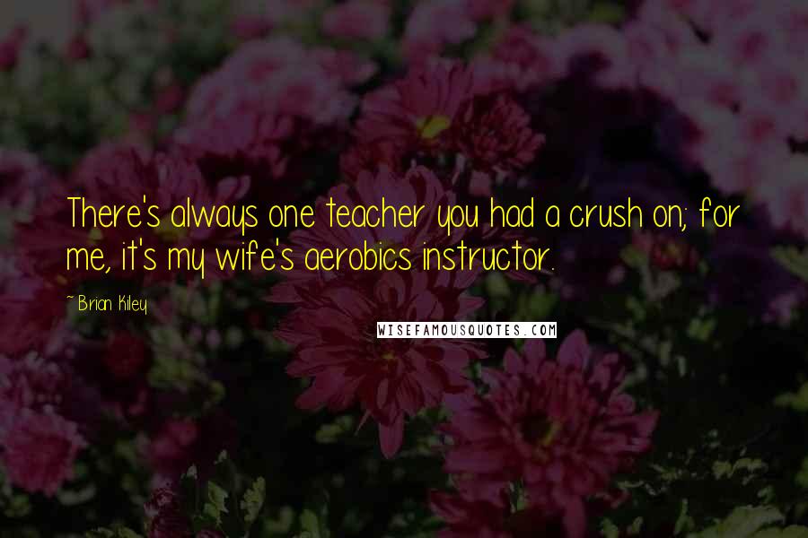 Brian Kiley Quotes: There's always one teacher you had a crush on; for me, it's my wife's aerobics instructor.