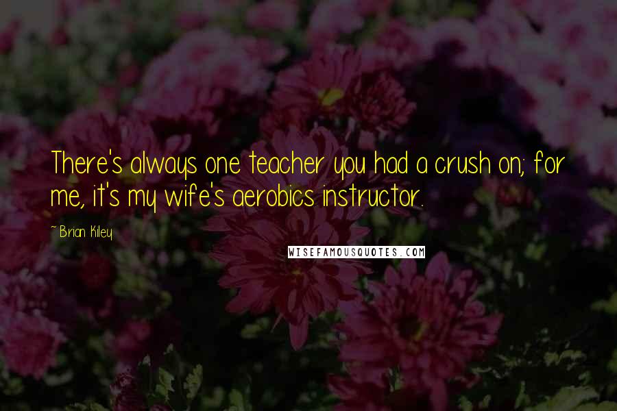 Brian Kiley Quotes: There's always one teacher you had a crush on; for me, it's my wife's aerobics instructor.