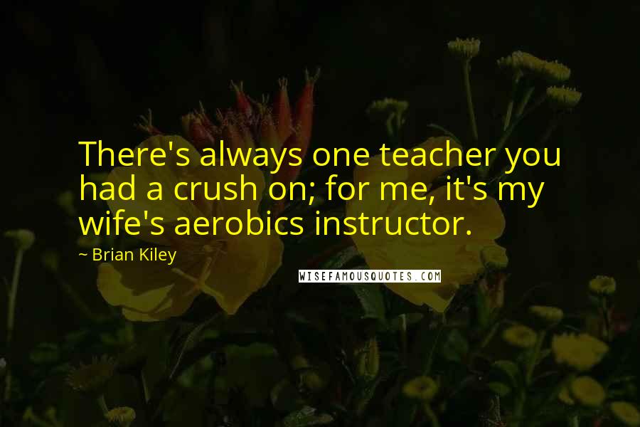 Brian Kiley Quotes: There's always one teacher you had a crush on; for me, it's my wife's aerobics instructor.