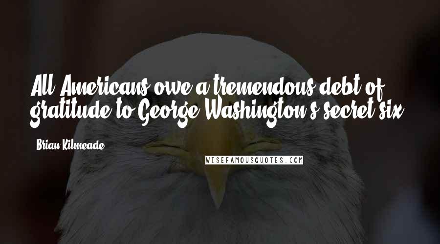 Brian Kilmeade Quotes: All Americans owe a tremendous debt of gratitude to George Washington's secret six.