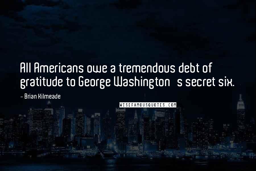 Brian Kilmeade Quotes: All Americans owe a tremendous debt of gratitude to George Washington's secret six.
