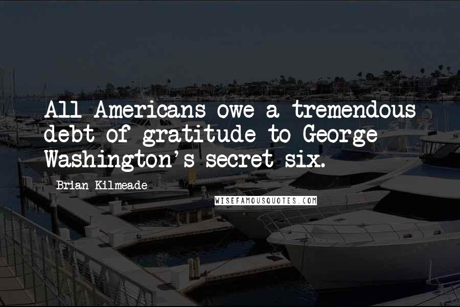 Brian Kilmeade Quotes: All Americans owe a tremendous debt of gratitude to George Washington's secret six.