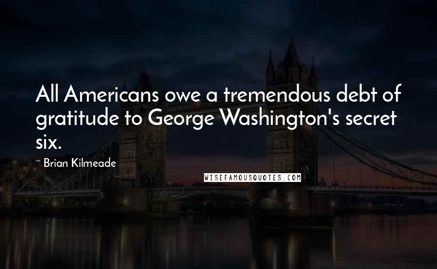 Brian Kilmeade Quotes: All Americans owe a tremendous debt of gratitude to George Washington's secret six.