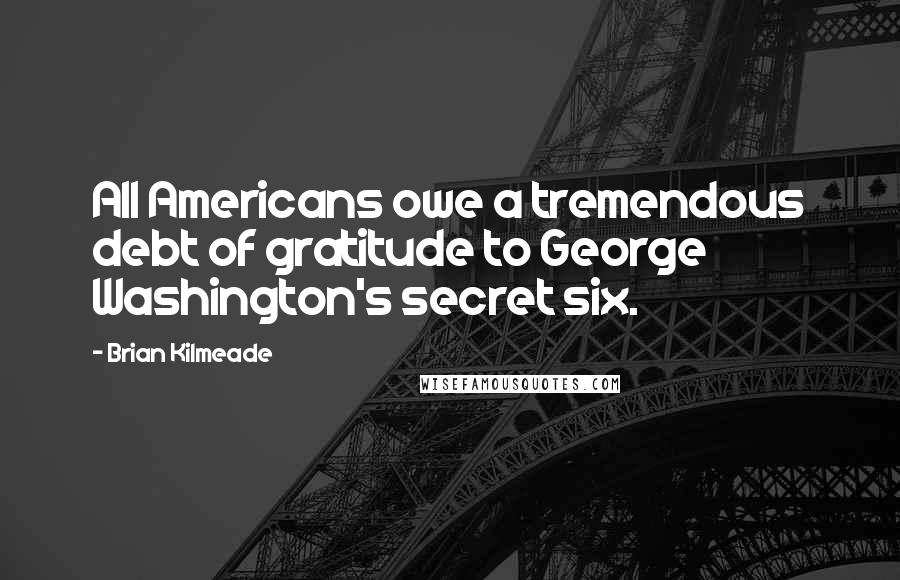 Brian Kilmeade Quotes: All Americans owe a tremendous debt of gratitude to George Washington's secret six.
