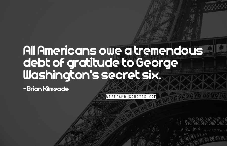 Brian Kilmeade Quotes: All Americans owe a tremendous debt of gratitude to George Washington's secret six.