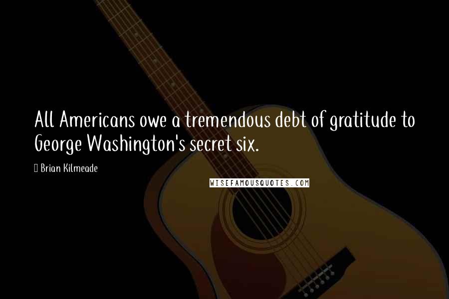 Brian Kilmeade Quotes: All Americans owe a tremendous debt of gratitude to George Washington's secret six.