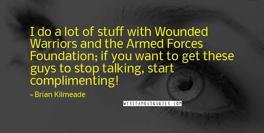 Brian Kilmeade Quotes: I do a lot of stuff with Wounded Warriors and the Armed Forces Foundation; if you want to get these guys to stop talking, start complimenting!