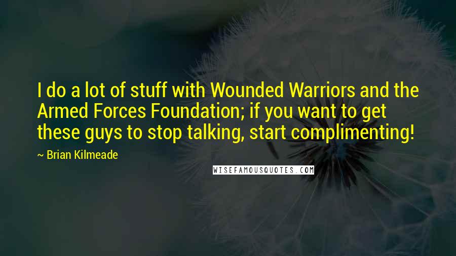 Brian Kilmeade Quotes: I do a lot of stuff with Wounded Warriors and the Armed Forces Foundation; if you want to get these guys to stop talking, start complimenting!