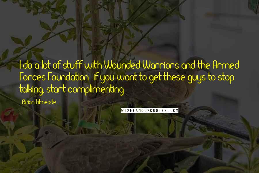 Brian Kilmeade Quotes: I do a lot of stuff with Wounded Warriors and the Armed Forces Foundation; if you want to get these guys to stop talking, start complimenting!