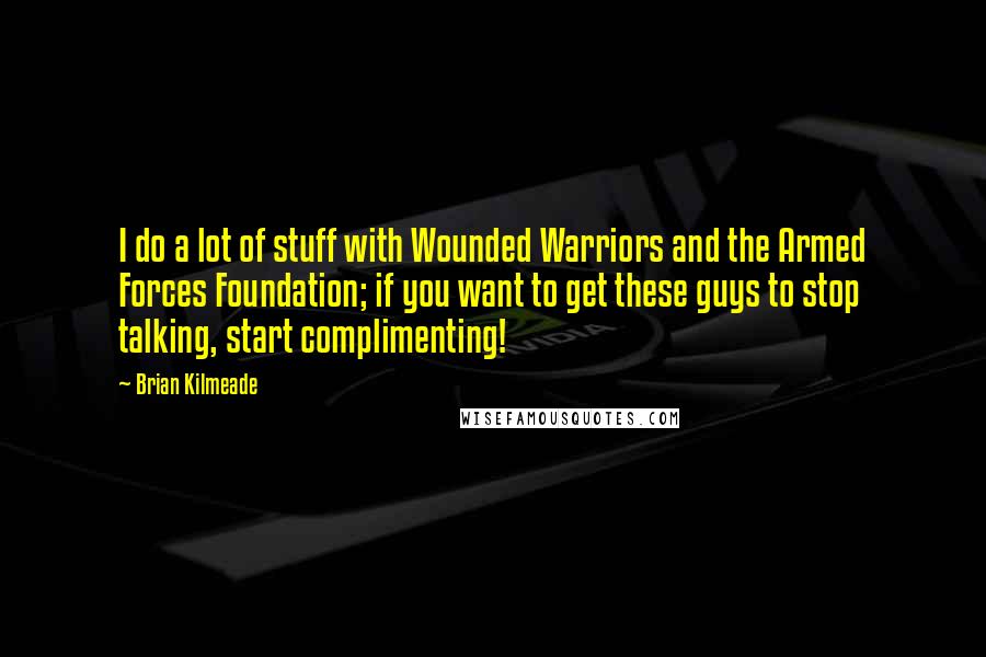 Brian Kilmeade Quotes: I do a lot of stuff with Wounded Warriors and the Armed Forces Foundation; if you want to get these guys to stop talking, start complimenting!