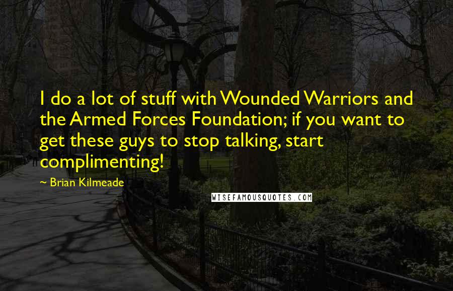 Brian Kilmeade Quotes: I do a lot of stuff with Wounded Warriors and the Armed Forces Foundation; if you want to get these guys to stop talking, start complimenting!