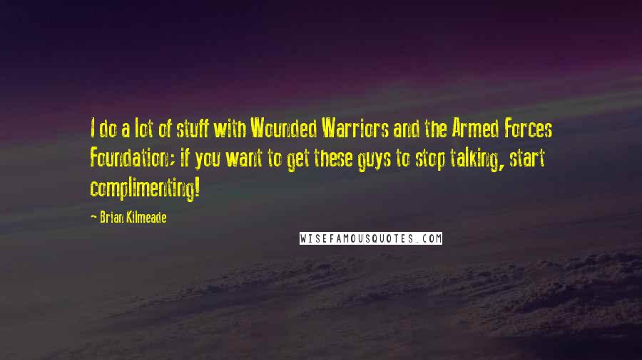 Brian Kilmeade Quotes: I do a lot of stuff with Wounded Warriors and the Armed Forces Foundation; if you want to get these guys to stop talking, start complimenting!