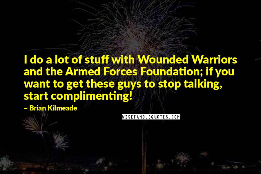 Brian Kilmeade Quotes: I do a lot of stuff with Wounded Warriors and the Armed Forces Foundation; if you want to get these guys to stop talking, start complimenting!