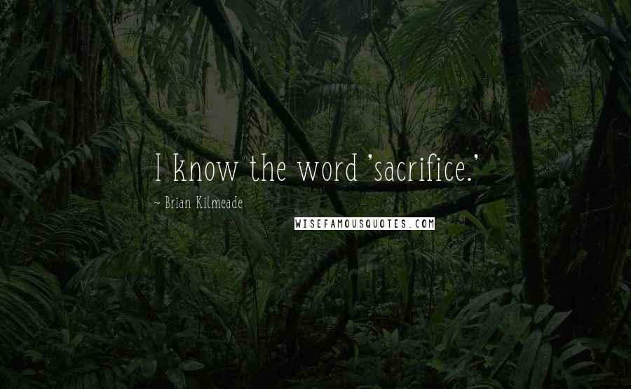 Brian Kilmeade Quotes: I know the word 'sacrifice.'