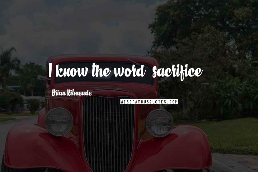 Brian Kilmeade Quotes: I know the word 'sacrifice.'
