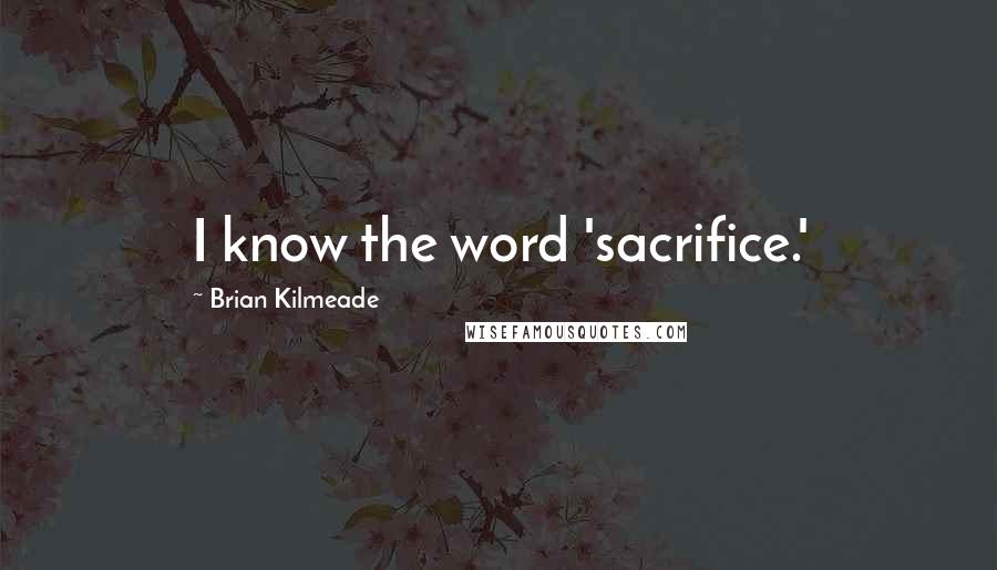 Brian Kilmeade Quotes: I know the word 'sacrifice.'